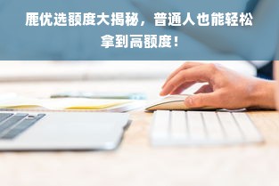 鹿优选额度大揭秘，普通人也能轻松拿到高额度！
