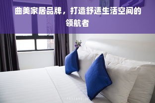 曲美家居品牌，打造舒适生活空间的领航者