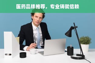 医药品牌推荐，专业铸就信赖