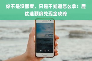你不是没额度，只是不知道怎么拿！鹿优选额度兑现全攻略
