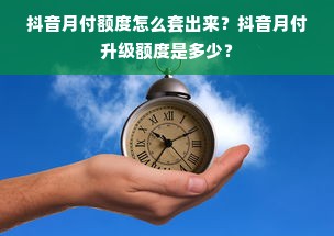 抖音月付额度怎么套出来？抖音月付升级额度是多少？