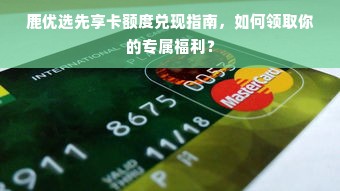 鹿优选先享卡额度兑现指南，如何领取你的专属福利？