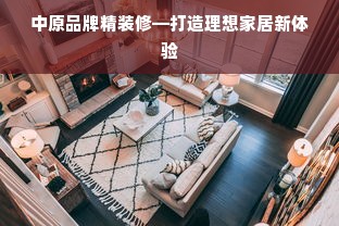中原品牌精装修—打造理想家居新体验