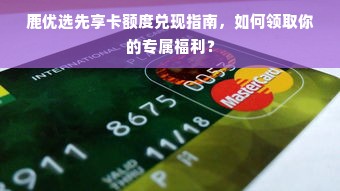 鹿优选先享卡额度兑现指南，如何领取你的专属福利？