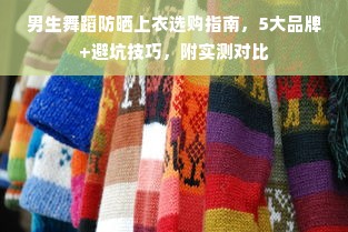 男生舞蹈防晒上衣选购指南，5大品牌+避坑技巧，附实测对比