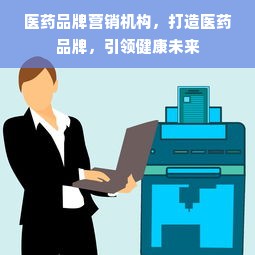 医药品牌营销机构，打造医药品牌，引领健康未来