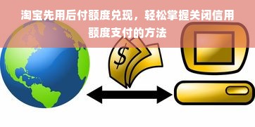 淘宝先用后付额度兑现，轻松掌握关闭信用额度支付的方法