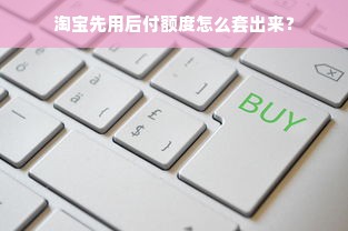 淘宝先用后付额度怎么套出来？