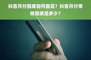 抖音月付额度如何套现？抖音月付审核额度是多少？