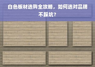 白色板材选购全攻略，如何选对品牌不踩坑？
