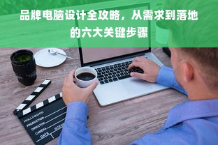 品牌电脑设计全攻略，从需求到落地的六大关键步骤