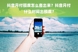 抖音月付额度怎么套出来？抖音月付什么时间出额度？