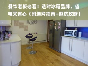餐饮老板必看！选对冰箱品牌，省电又省心（附选购指南+避坑攻略）