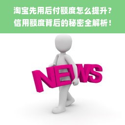 淘宝先用后付额度怎么提升？信用额度背后的秘密全解析！