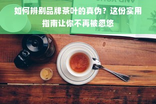 如何辨别品牌茶叶的真伪？这份实用指南让你不再被忽悠