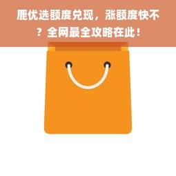 鹿优选额度兑现，涨额度快不？全网最全攻略在此！