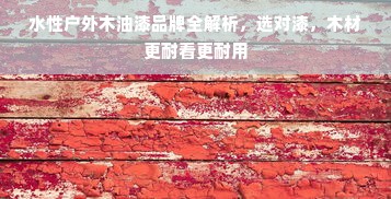 水性户外木油漆品牌全解析，选对漆，木材更耐看更耐用