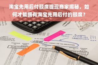 淘宝先用后付额度提现商家揭秘，如何才能拥有淘宝先用后付的额度？