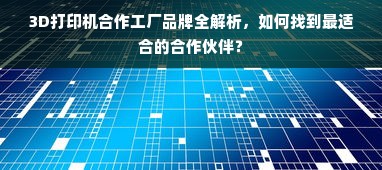 3D打印机合作工厂品牌全解析，如何找到最适合的合作伙伴？