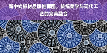 新中式板材品牌推荐图，传统美学与现代工艺的完美融合