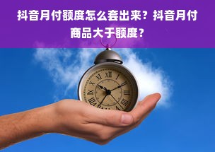 抖音月付额度怎么套出来？抖音月付商品大于额度？