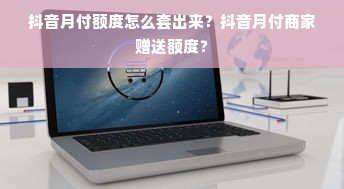 抖音月付额度怎么套出来？抖音月付商家赠送额度？