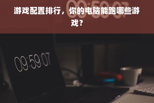 游戏配置排行，你的电脑能跑哪些游戏？