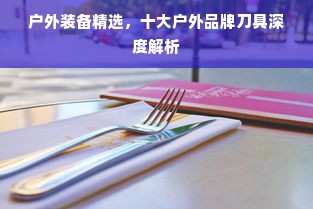 户外装备精选，十大户外品牌刀具深度解析