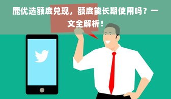 鹿优选额度兑现，额度能长期使用吗？一文全解析！