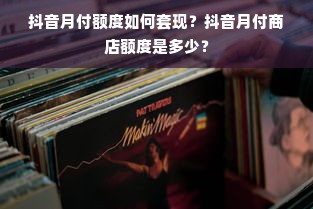 抖音月付额度如何套现？抖音月付商店额度是多少？