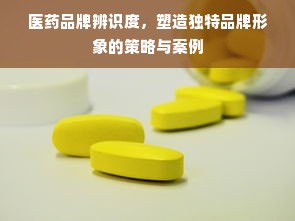 医药品牌辨识度，塑造独特品牌形象的策略与案例