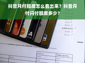 抖音月付额度怎么套出来？抖音月付闪付额度多少？