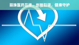 丽珠医药品牌，创新引领，健康守护