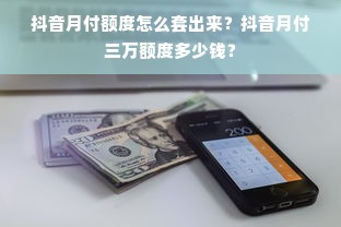 抖音月付额度怎么套出来？抖音月付三万额度多少钱？