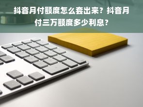 抖音月付额度怎么套出来？抖音月付三万额度多少利息？
