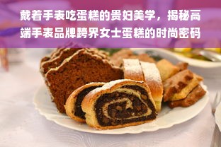戴着手表吃蛋糕的贵妇美学，揭秘高端手表品牌跨界女士蛋糕的时尚密码