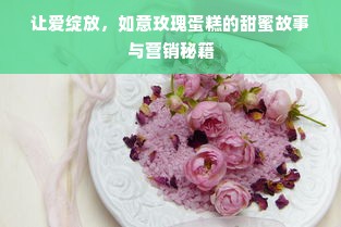 让爱绽放，如意玫瑰蛋糕的甜蜜故事与营销秘籍