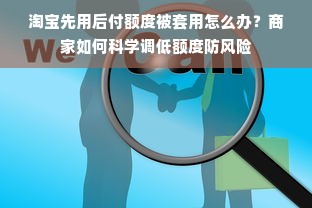 淘宝先用后付额度被套用怎么办？商家如何科学调低额度防风险