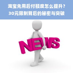 淘宝先用后付额度怎么提升？30元限制背后的秘密与突破方法！