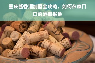 重庆酱香酒加盟全攻略，如何在家门口的酒都掘金