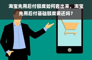 淘宝先用后付额度如何套出来，淘宝先用后付基础额度要还吗？
