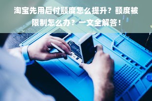 淘宝先用后付额度怎么提升？额度被限制怎么办？一文全解答！