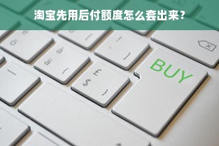 淘宝先用后付额度怎么套出来？