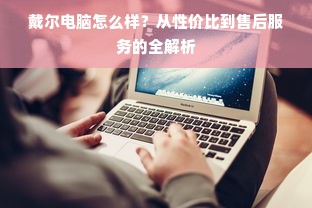 戴尔电脑怎么样？从性价比到售后服务的全解析