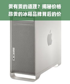 贵有贵的道理？揭秘价格昂贵的冰箱品牌背后的价值与选择指南