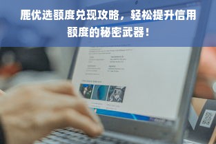 鹿优选额度兑现攻略，轻松提升信用额度的秘密武器！