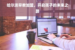 哈尔滨早教加盟，开启孩子的未来之路