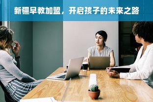 新疆早教加盟，开启孩子的未来之路