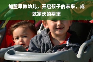 加盟早教幼儿，开启孩子的未来，成就家长的期望