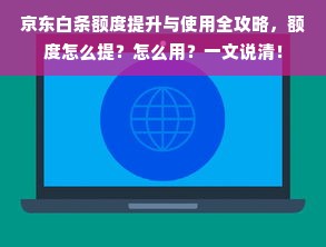 京东白条额度提升与使用全攻略，额度怎么提？怎么用？一文说清！